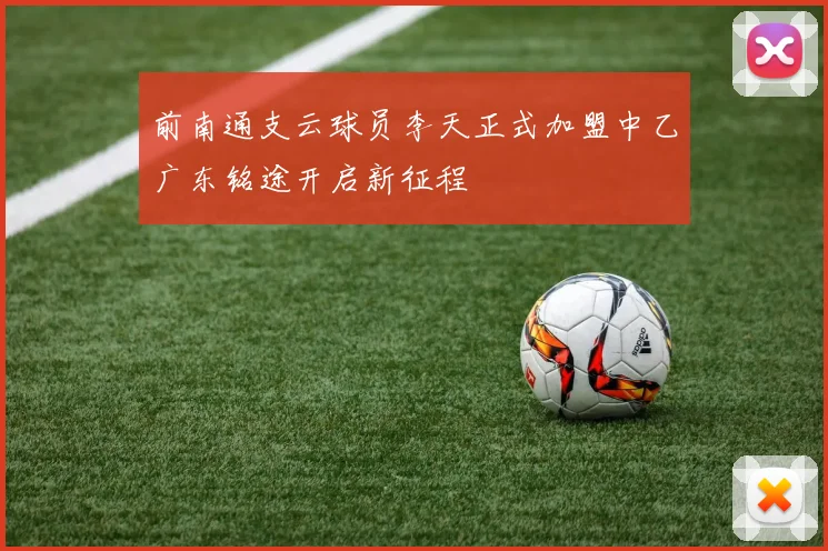 前南通支云球员李天正式加盟中乙广东铭途开启新征程
