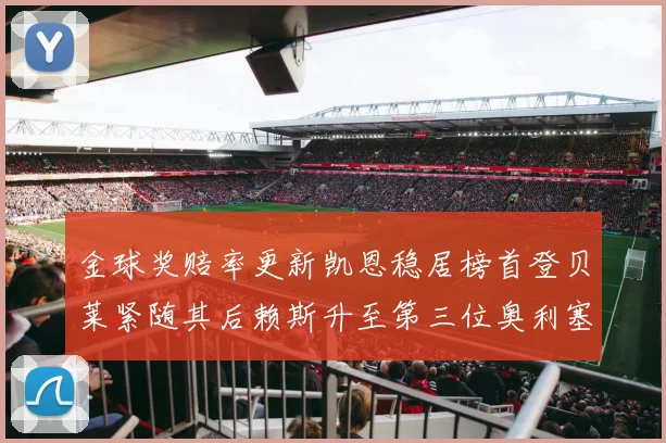金球奖赔率更新凯恩稳居榜首登贝莱紧随其后赖斯升至第三位奥利塞排名下滑至第四
