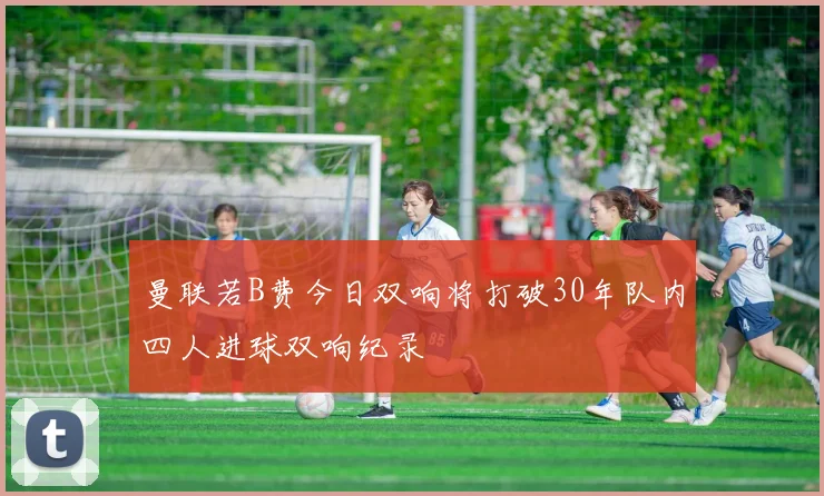 曼联若B费今日双响将打破30年队内四人进球双响纪录