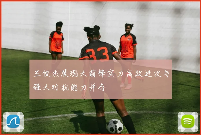 王俊杰展现大前锋实力高效进攻与强大对抗能力并存