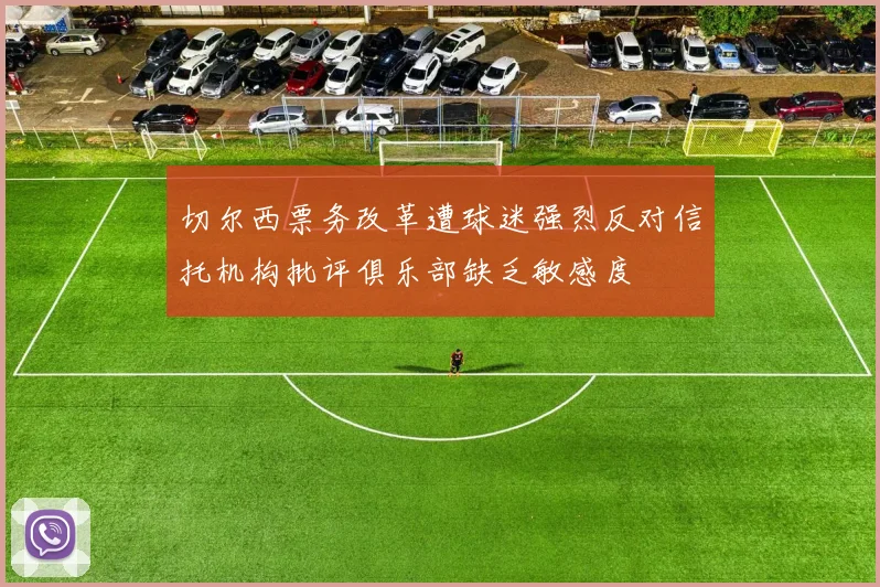 切尔西票务改革遭球迷强烈反对信托机构批评俱乐部缺乏敏感度