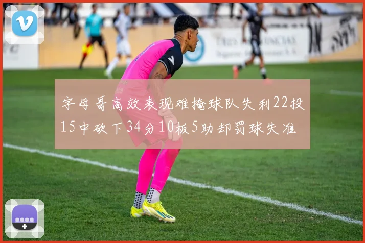 字母哥高效表现难掩球队失利22投15中砍下34分10板5助却罚球失准