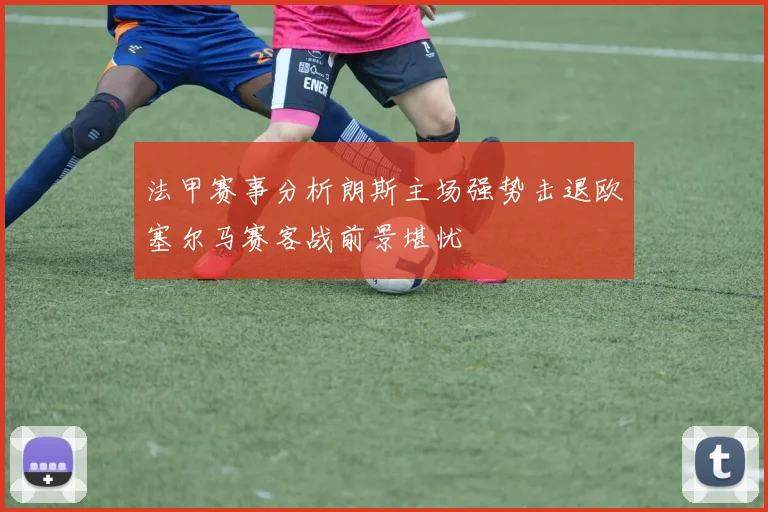 法甲赛事分析朗斯主场强势击退欧塞尔马赛客战前景堪忧