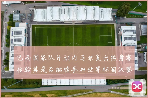 巴西国家队计划内马尔复出热身赛检验其是否继续参加世界杯淘汰赛