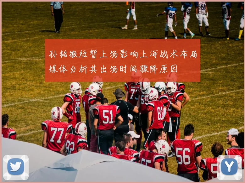 孙铭徽短暂上场影响上海战术布局媒体分析其出场时间骤降原因