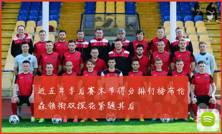 近五年季后赛末节得分排行榜布伦森领衔双探花紧随其后