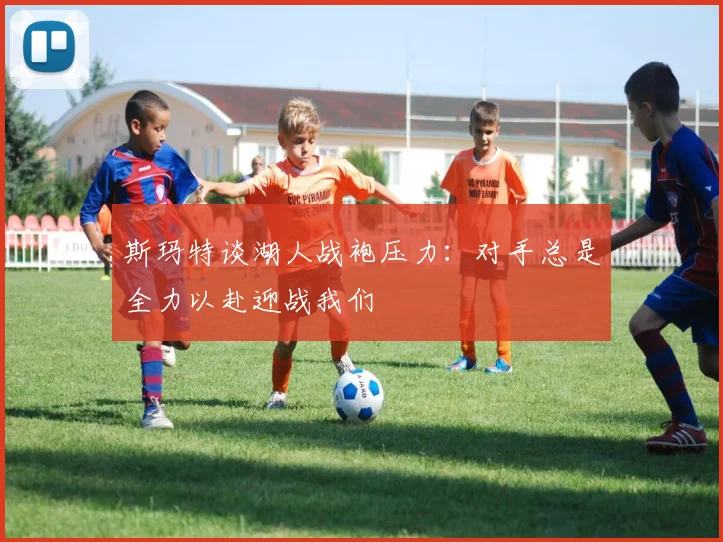 斯玛特谈湖人战袍压力：对手总是全力以赴迎战我们