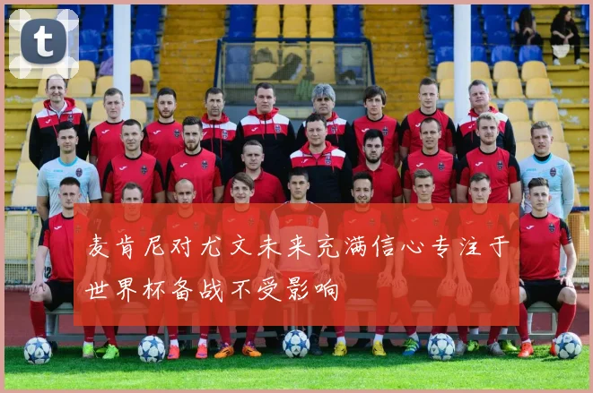 麦肯尼对尤文未来充满信心专注于世界杯备战不受影响