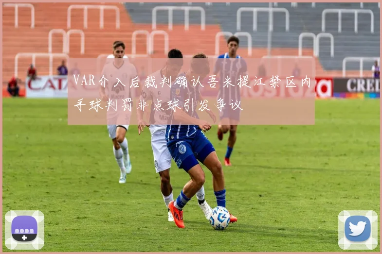 VAR介入后裁判确认吾米提江禁区内手球判罚非点球引发争议