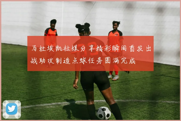 马杜埃凯社媒分享精彩瞬间首发出战助攻制造点球任务圆满完成