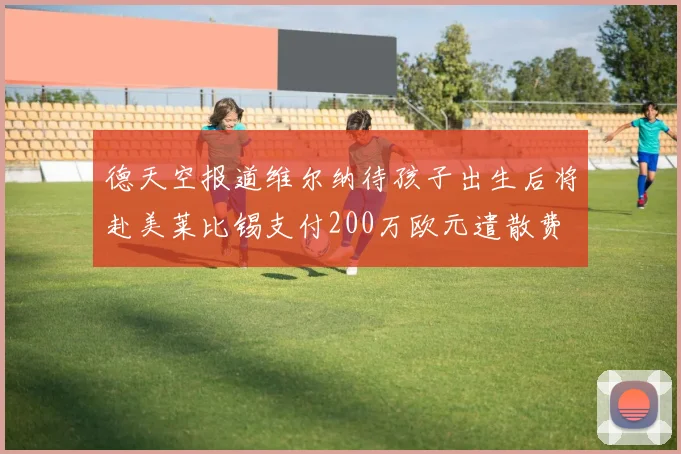 德天空报道维尔纳待孩子出生后将赴美莱比锡支付200万欧元遣散费