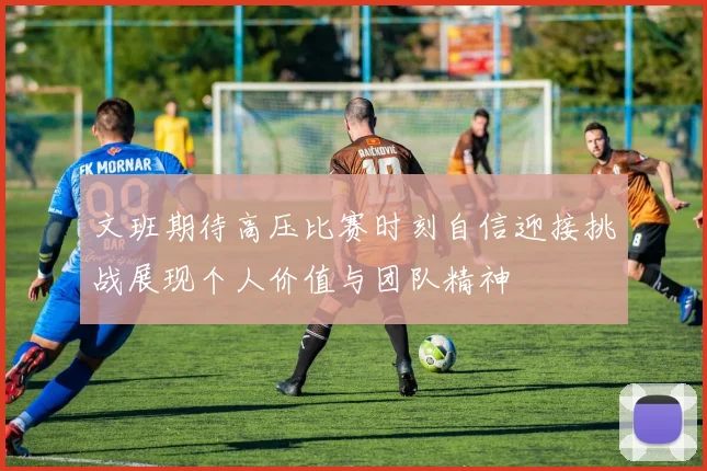 文班期待高压比赛时刻自信迎接挑战展现个人价值与团队精神