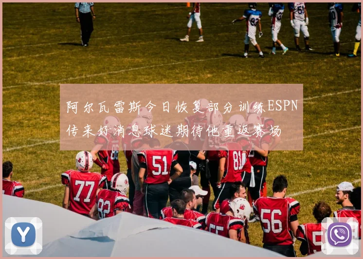 阿尔瓦雷斯今日恢复部分训练ESPN传来好消息球迷期待他重返赛场