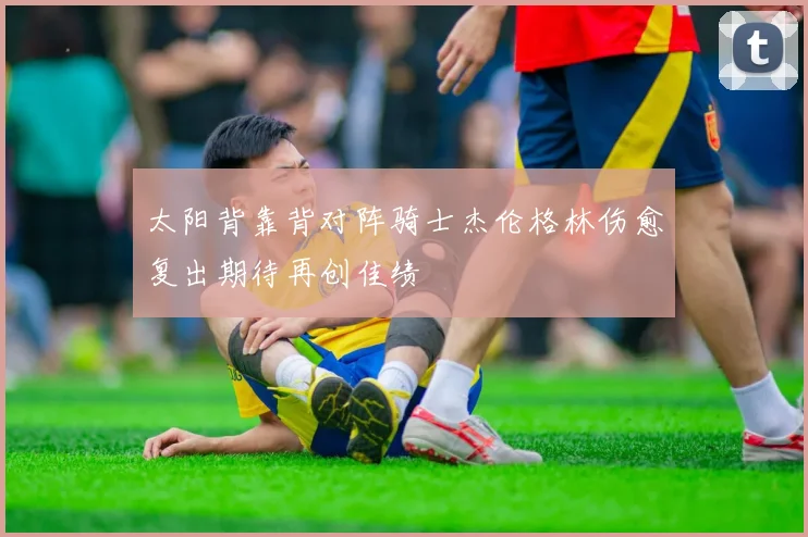 太阳背靠背对阵骑士杰伦格林伤愈复出期待再创佳绩